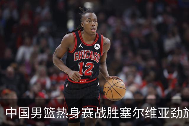 中国男篮热身赛战胜塞尔维亚劲旅 王俊杰砍下全场最高分