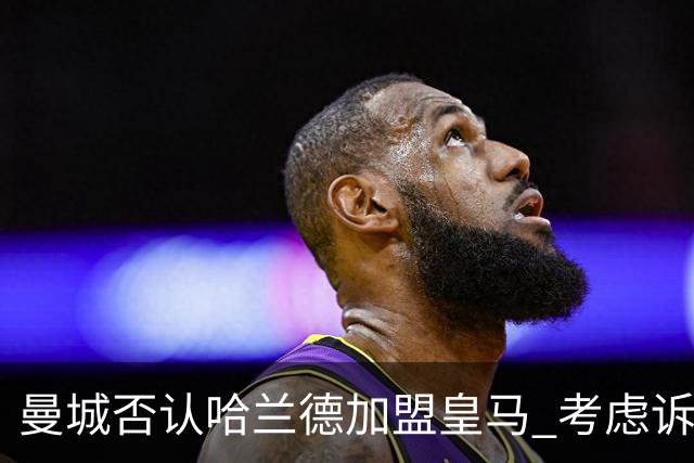 曼城否认哈兰德加盟皇马 考虑诉诸法律