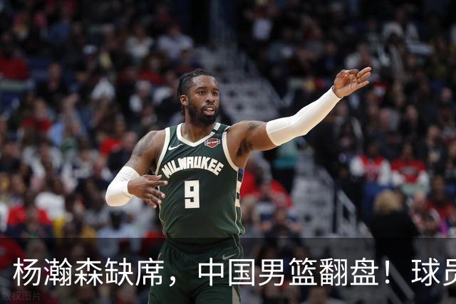 杨瀚森缺席，中国男篮翻盘！球员评分出炉：5人获高分，3人不及格